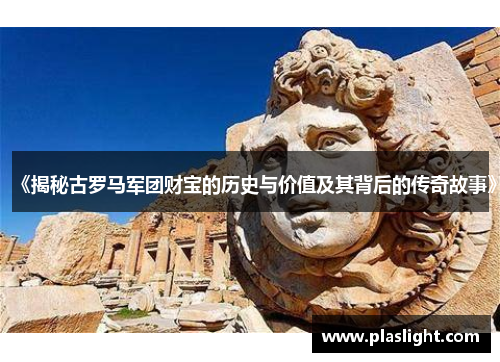 《揭秘古罗马军团财宝的历史与价值及其背后的传奇故事》